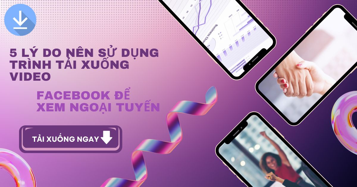 5 lý do nên sử dụng Trình tải xuống video Facebook để xem ngoại tuyến